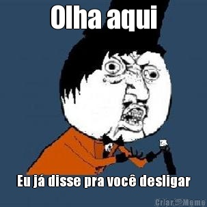 Olha aqui Eu j� disse pra voc� desligar