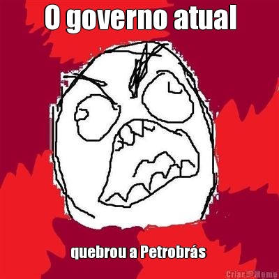 O governo atual quebrou a Petrobr�s 