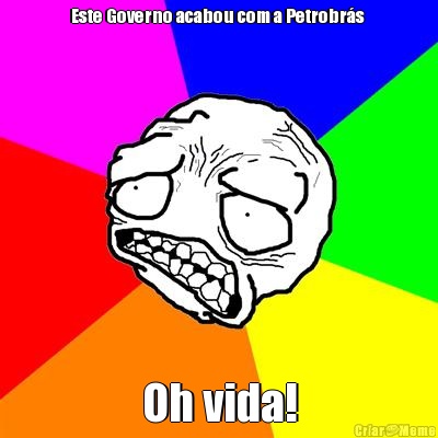 Este Governo acabou com a Petrobr�s  Oh vida!