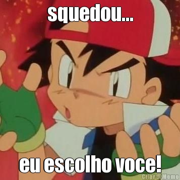 squedou... eu escolho voce!