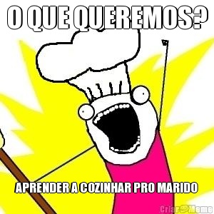 O QUE QUEREMOS? APRENDER A COZINHAR PRO MARIDO