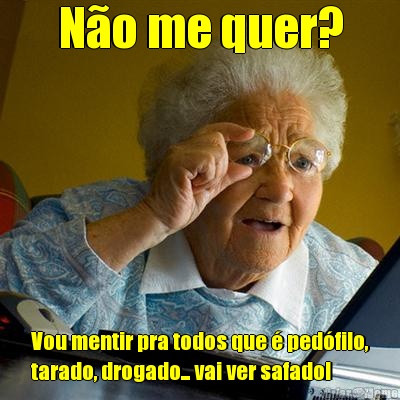 N�o me quer? Vou mentir pra todos que � ped�filo,
tarado, drogado... vai ver safado!