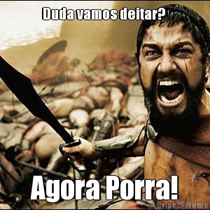 Duda vamos deitar?  Agora Porra!