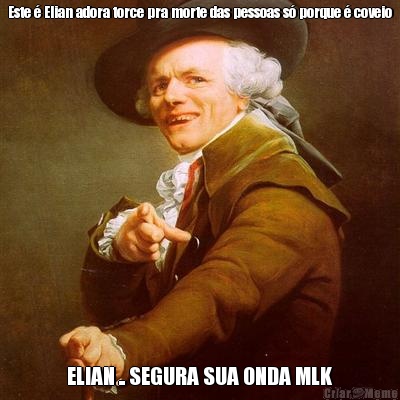 Este � Elian adora torce pra morte das pessoas s� porque � coveio ELIAN .. SEGURA SUA ONDA MLK
