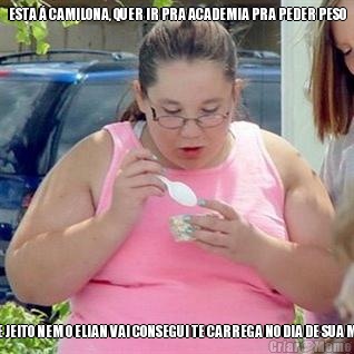 ESTA � CAMILONA, QUER IR PRA ACADEMIA PRA PEDER PESO  DESSE JEITO NEM O ELIAN VAI CONSEGUI TE CARREGA NO DIA DE SUA MORTE 