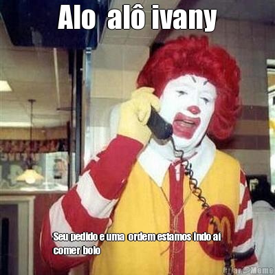 Alo  al� ivany Seu pedido e uma  ordem estamos indo a�
comer bolo