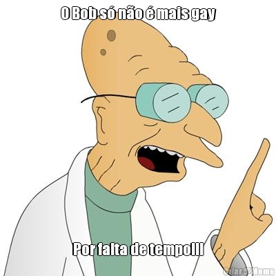 O Bob s� n�o � mais gay Por falta de tempo!!!