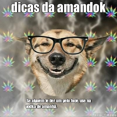 dicas da amandok  Se algu�m te der um gelo hoje, use na
vodka de amanh�.
