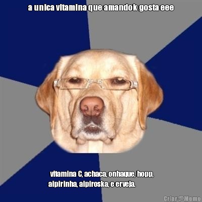 a unica vitamina que amandok gosta eee  vitamina C, achaca, onhaque, hopp,
aipirinha, aipiroska, e erveja.
