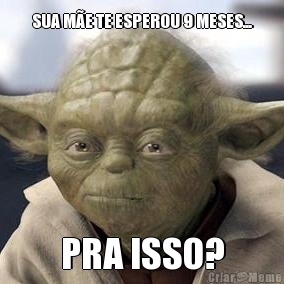 SUA M�E TE ESPEROU 9 MESES... PRA ISSO?