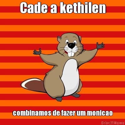 Cade a kethilen combinamos de fazer um monicao