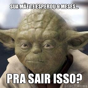 SUA M�E TE ESPEROU 9 MESES... PRA SAIR ISSO?