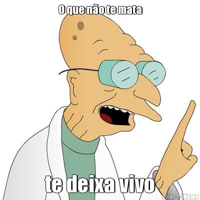 O que n�o te mata te deixa vivo