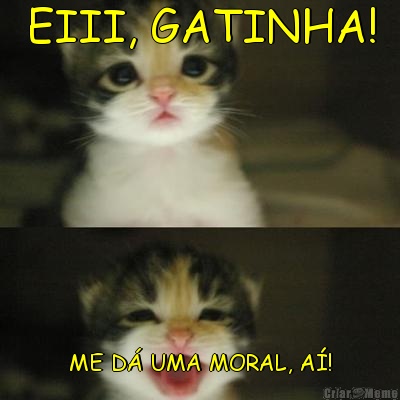 EIII, GATINHA! ME D� UMA MORAL, A�!