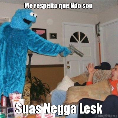 Me respeita que N�o sou  Suas Negga Lesk