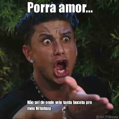 Porra amor... N�o sei de onde veio tanta buceta pro
meu Whatsup