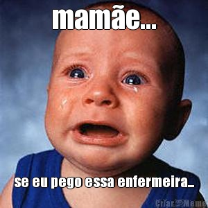 mam�e... se eu pego essa enfermeira...