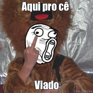 Aqui pro c�  Viado