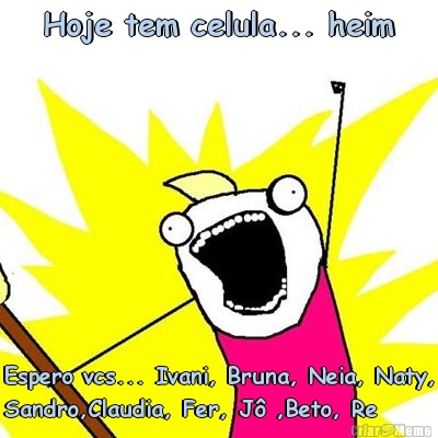 Hoje tem celula... heim Espero vcs... Ivani, Bruna, Neia, Naty,
Sandro,Claudia, Fer, J� ,Beto, Re
