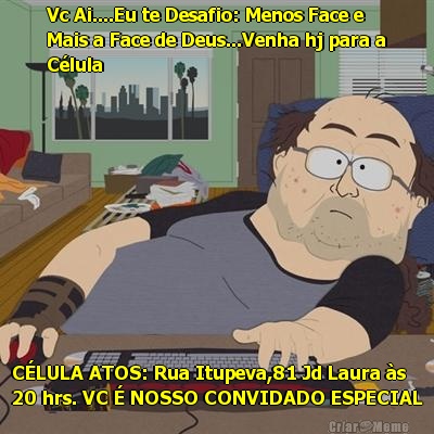 Vc Ai....Eu te Desafio: Menos Face e
Mais a Face de Deus...Venha hj para a
C�lula C�LULA ATOS: Rua Itupeva,81 Jd Laura �s
20 hrs. VC � NOSSO CONVIDADO ESPECIAL