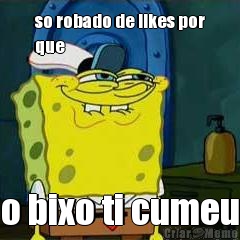 so robado de likes por
que o bixo ti cumeu