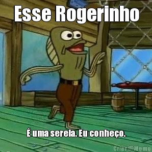 Esse Rogerinho � uma sereia. Eu conhe�o.