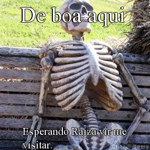 De boa aqui  Esperando Raiza vir me
visitar.