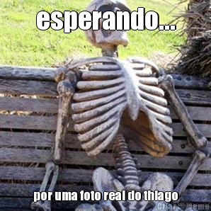 esperando... por uma foto real do thiago