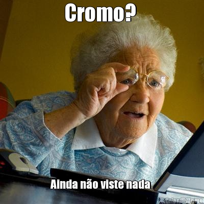 Cromo?  Ainda n�o viste nada 