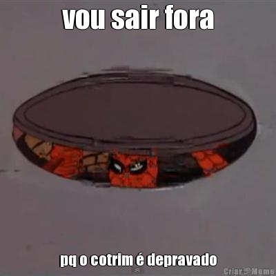 vou sair fora pq o cotrim � depravado