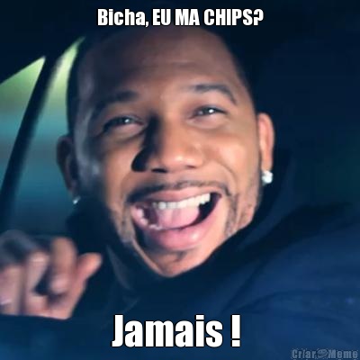 Bicha, EU MA CHIPS? Jamais ! 