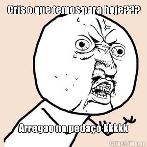 Cris o que temos para hoje??? Arregao no peda�o kkkkk