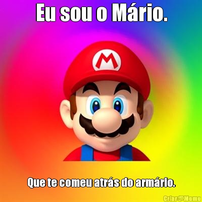 Eu sou o M�rio. Que te comeu atr�s do arm�rio.