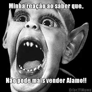 Minha rea��o ao saber que.. N�o pode mais vender Alamo!!