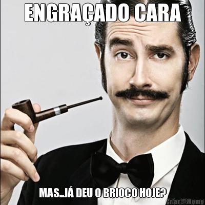 ENGRA�ADO CARA MAS...J� DEU O BRIOCO HOJE?
