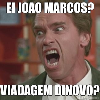 EI JOAO MARCOS? VIADAGEM DINOVO?