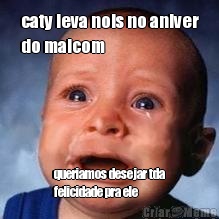 caty leva nois no aniver
do maicom queriamos desejar tda
felicidade pra ele 