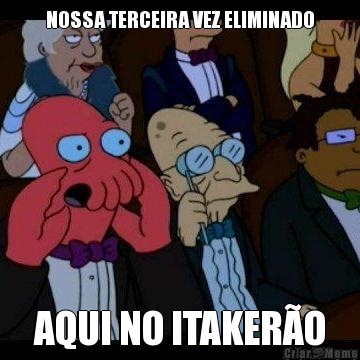 NOSSA TERCEIRA VEZ ELIMINADO AQUI NO ITAKER�O