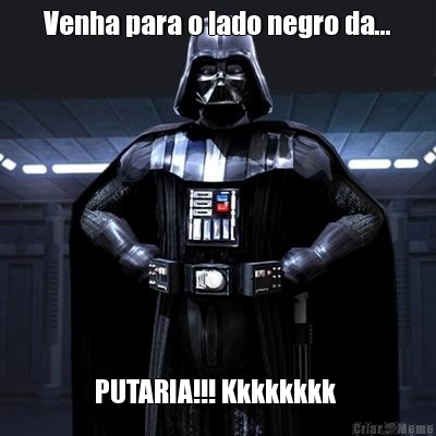Venha para o lado negro da... PUTARIA!!! Kkkkkkkk 