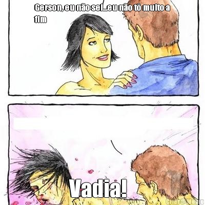 Gerson, eu n�o sei...eu n�o t� muito a
fim Vadia!  