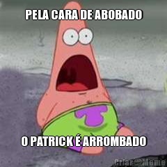 PELA CARA DE ABOBADO O PATRICK � ARROMBADO