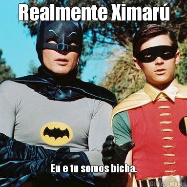 Realmente Ximar� Eu e tu somos bicha.