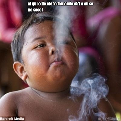 ai qui odio ele ta tomando a51 e eu so
na secol 