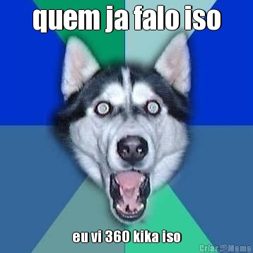 quem ja falo iso eu vi 360 kika iso