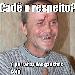 Cad� o respeito? 6 porradas dos gauchos 
s�!!!