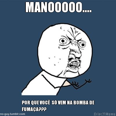 MANOOOOO.... POR QUE VOC�  S� VEM NA BOMBA DE
FUMA�A???