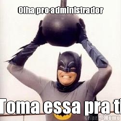 Olha pro administrador Toma essa pra ti
