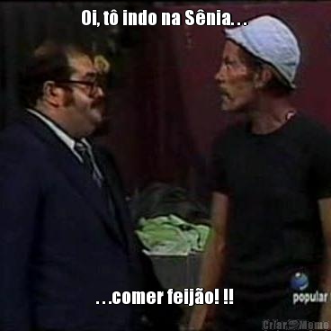 Oi, t� indo na S�nia. . .  . . .comer feij�o! !!