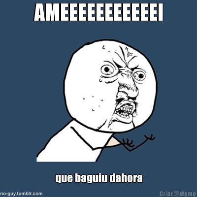 AMEEEEEEEEEEEI que baguiu dahora