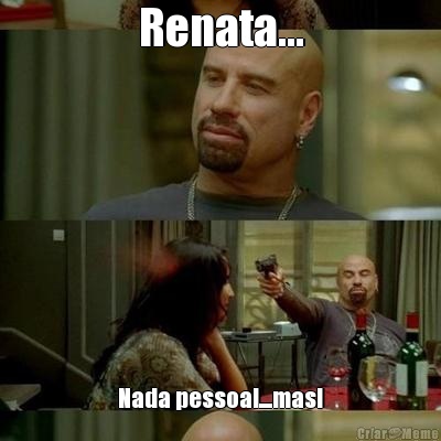 Renata... Nada pessoal....mas!